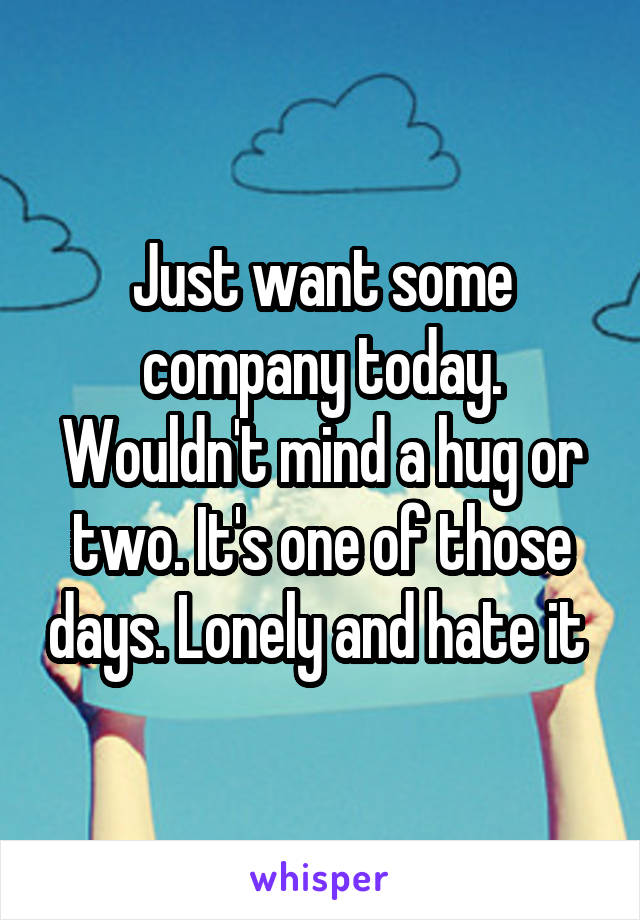 Just want some company today. Wouldn't mind a hug or two. It's one of those days. Lonely and hate it 