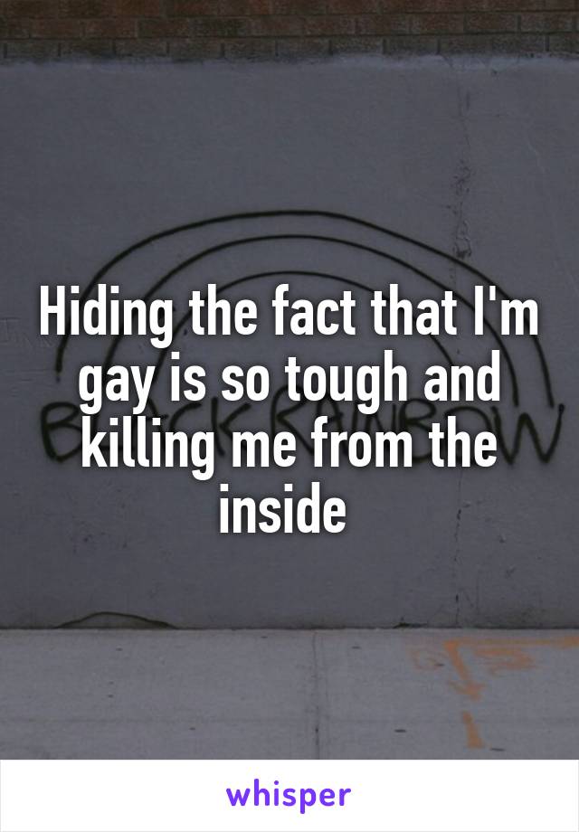 Hiding the fact that I'm gay is so tough and killing me from the inside 