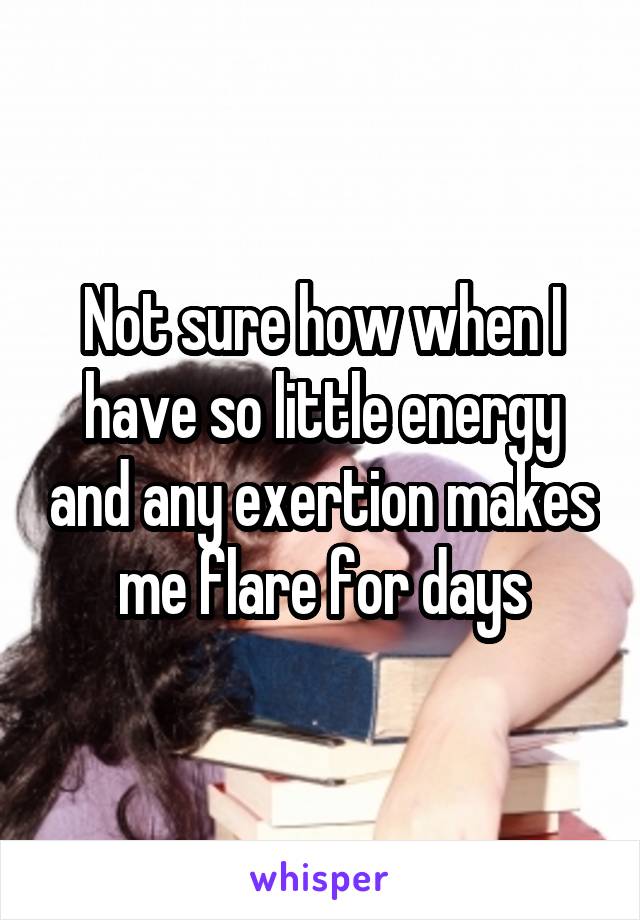 Not sure how when I have so little energy and any exertion makes me flare for days