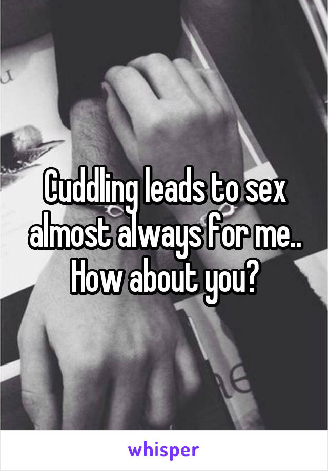 Cuddling leads to sex almost always for me..
How about you?