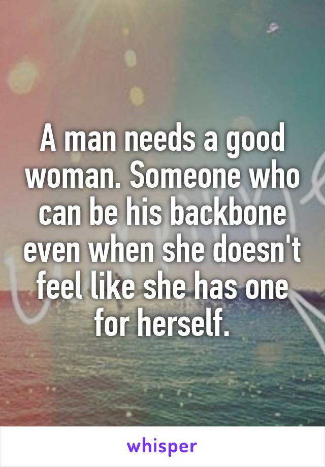 A man needs a good woman. Someone who can be his backbone even when she doesn't feel like she has one for herself.