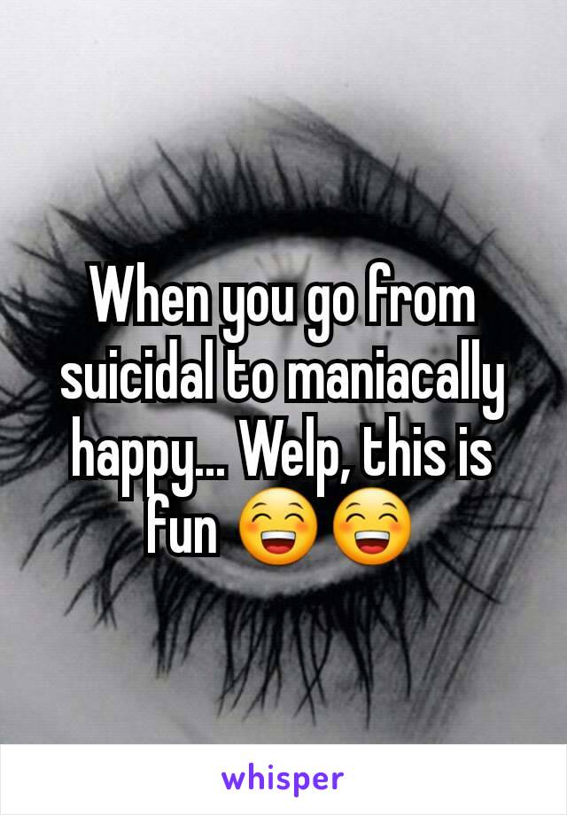 When you go from suicidal to maniacally happy... Welp, this is fun 😁😁