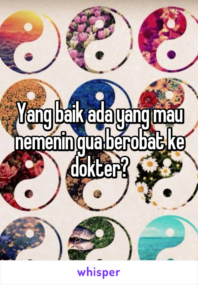 Yang baik ada yang mau nemenin gua berobat ke dokter?