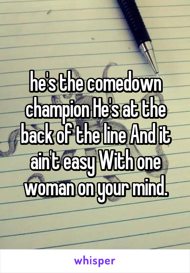 he's the comedown champion He's at the back of the line And it ain't easy With one woman on your mind.