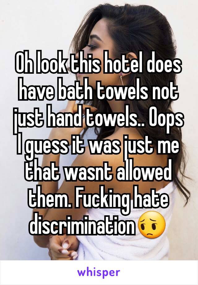 Oh look this hotel does have bath towels not just hand towels.. Oops I guess it was just me that wasnt allowed them. Fucking hate discrimination😔