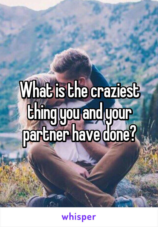 What is the craziest thing you and your partner have done?