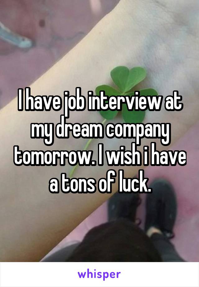 I have job interview at my dream company tomorrow. I wish i have a tons of luck.