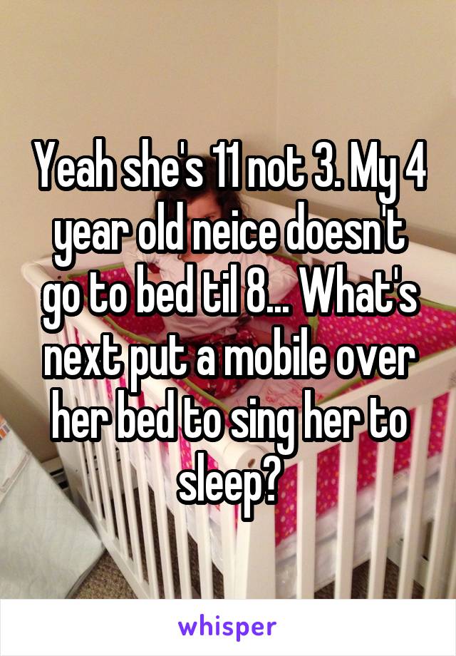 Yeah she's 11 not 3. My 4 year old neice doesn't go to bed til 8... What's next put a mobile over her bed to sing her to sleep?