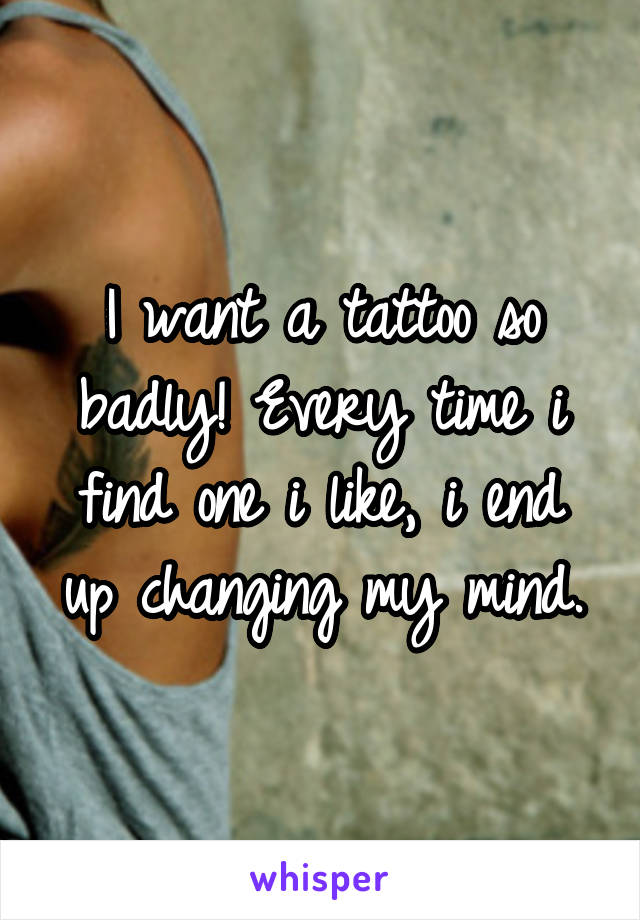 I want a tattoo so badly! Every time i find one i like, i end up changing my mind.