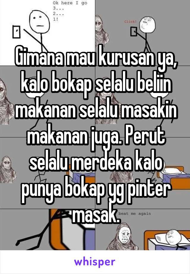 Gimana mau kurusan ya, kalo bokap selalu beliin makanan selalu masakin makanan juga. Perut selalu merdeka kalo punya bokap yg pinter masak.