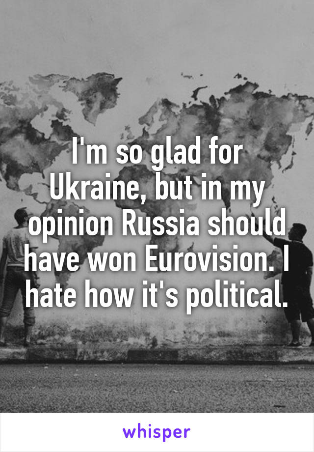 I'm so glad for Ukraine, but in my opinion Russia should have won Eurovision. I hate how it's political.