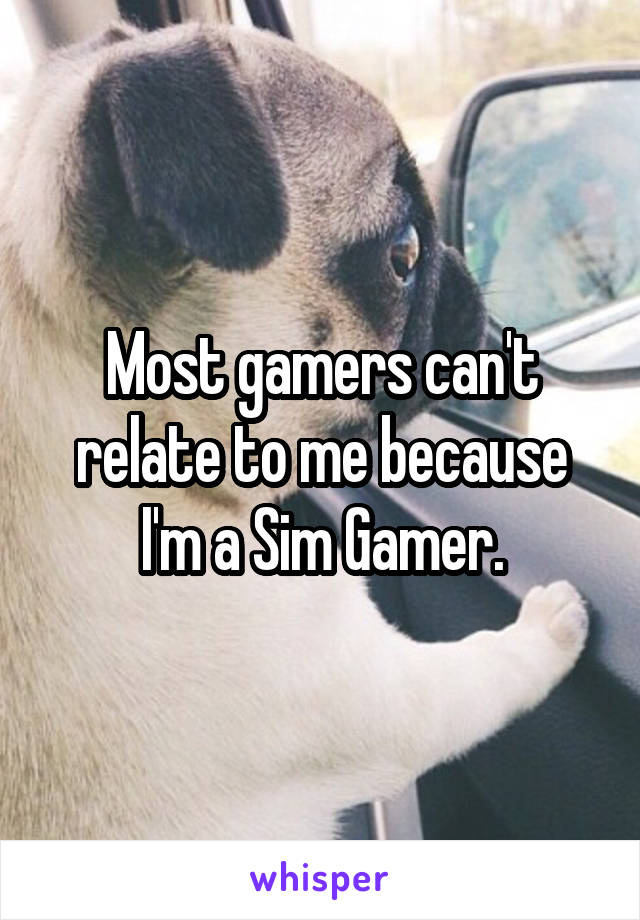 Most gamers can't relate to me because I'm a Sim Gamer.