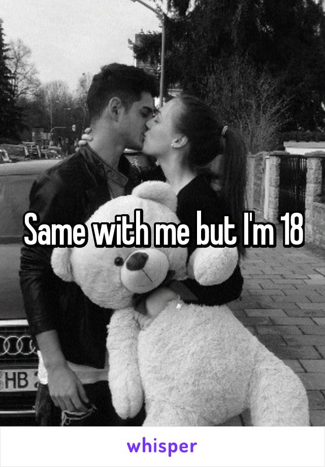 Same with me but I'm 18