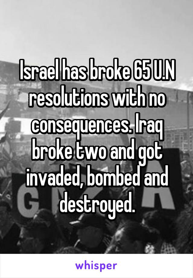 Israel has broke 65 U.N resolutions with no consequences. Iraq broke two and got invaded, bombed and destroyed.