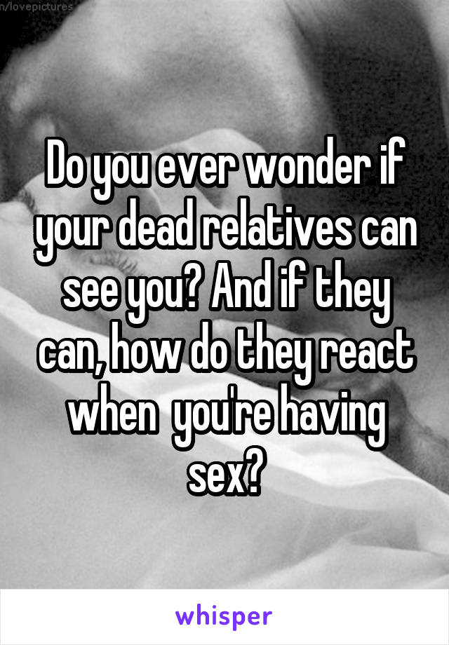 Do you ever wonder if your dead relatives can see you? And if they can, how do they react when  you're having sex?