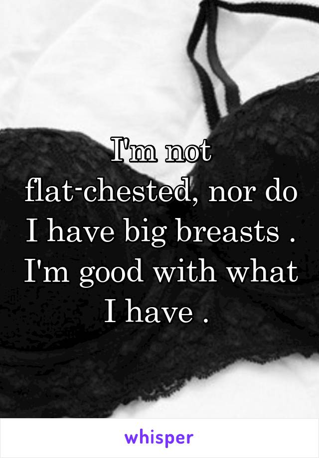 I'm not flat-chested, nor do I have big breasts . I'm good with what I have . 