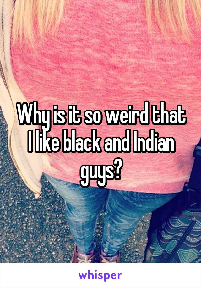 Why is it so weird that I like black and Indian guys?