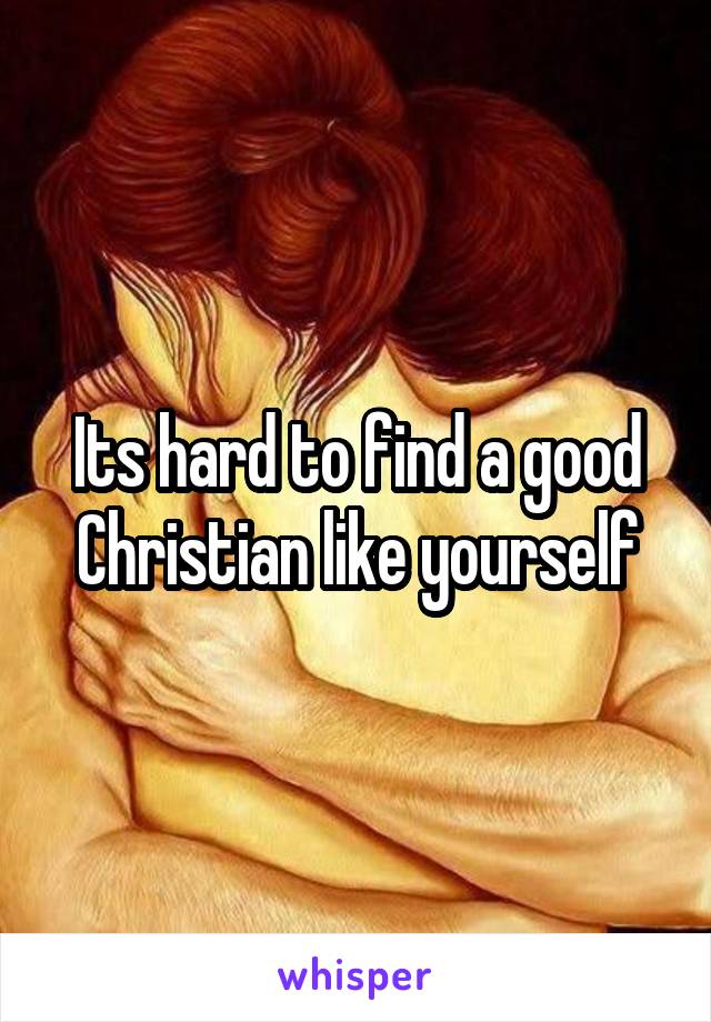 Its hard to find a good Christian like yourself