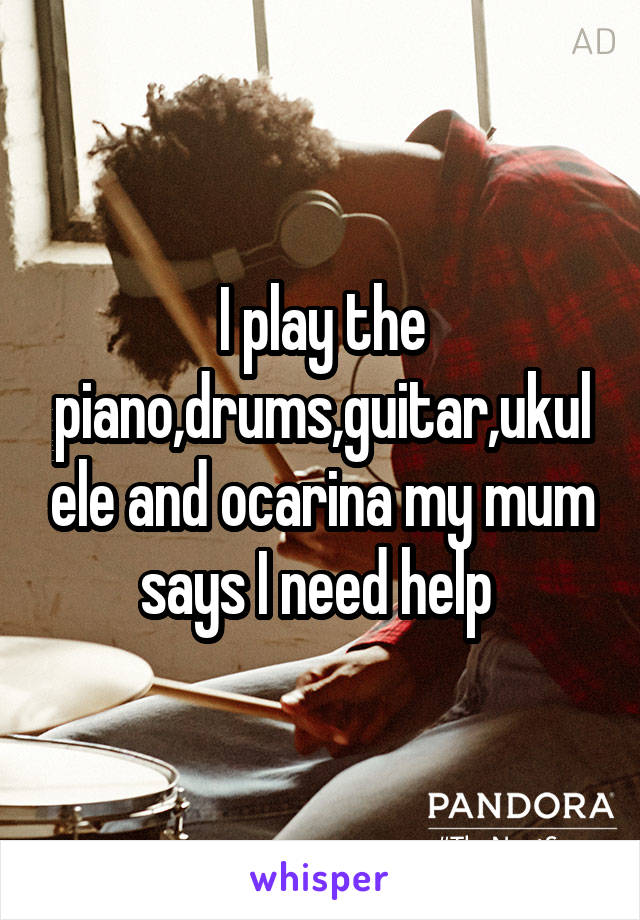 I play the piano,drums,guitar,ukulele and ocarina my mum says I need help 