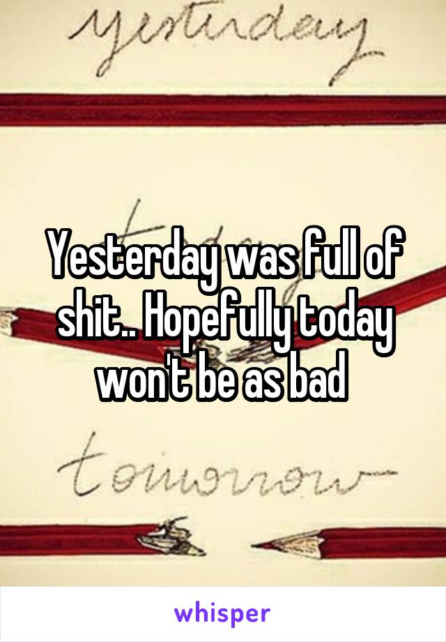 Yesterday was full of shit.. Hopefully today won't be as bad 