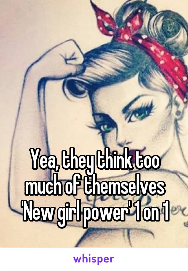 



Yea, they think too much of themselves
'New girl power' 1 on 1