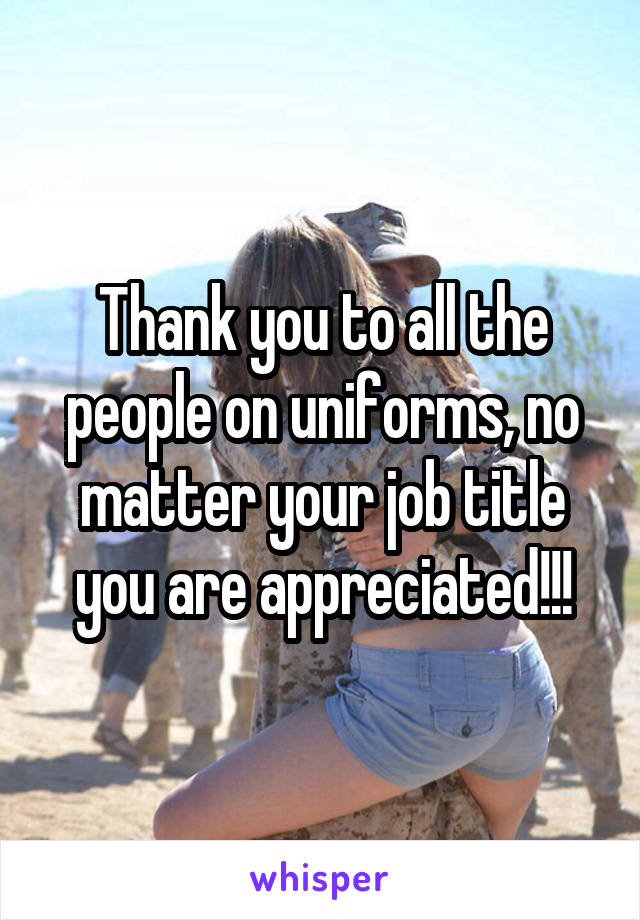 Thank you to all the people on uniforms, no matter your job title you are appreciated!!!