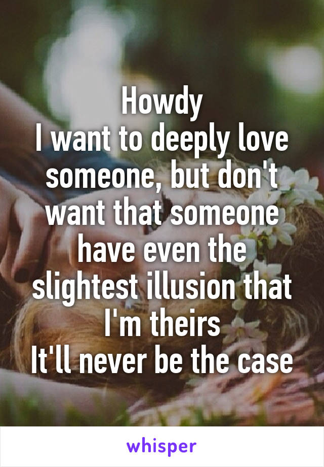 Howdy
I want to deeply love someone, but don't want that someone have even the slightest illusion that I'm theirs
It'll never be the case