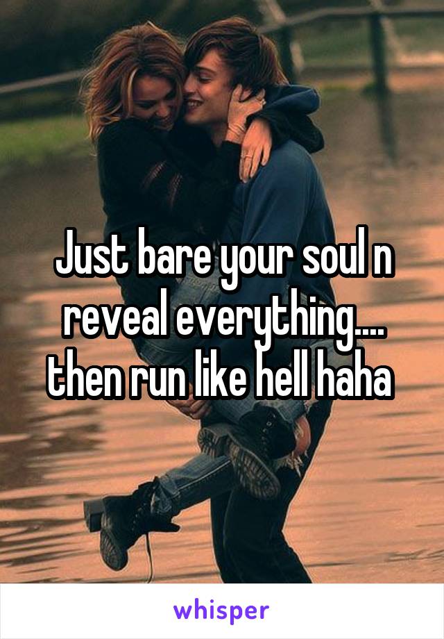 Just bare your soul n reveal everything.... then run like hell haha 