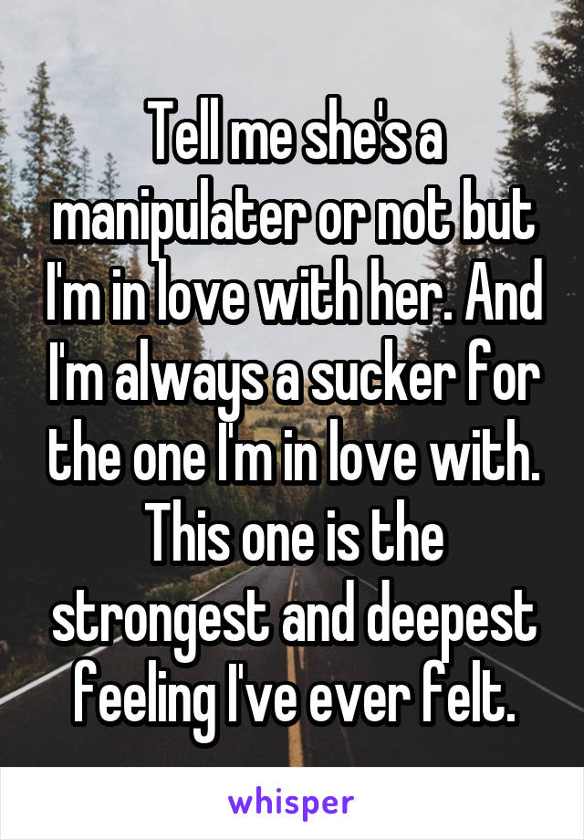 Tell me she's a manipulater or not but I'm in love with her. And I'm always a sucker for the one I'm in love with. This one is the strongest and deepest feeling I've ever felt.