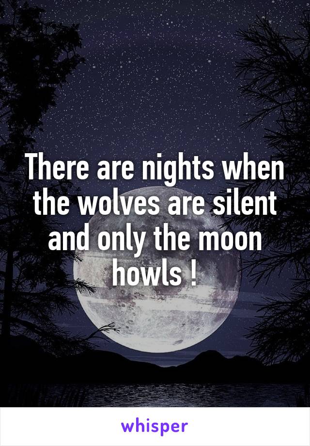 There are nights when the wolves are silent and only the moon howls !