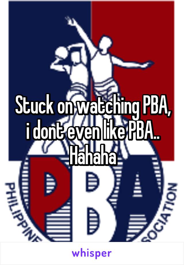 Stuck on watching PBA, i dont even like PBA..
Hahaha