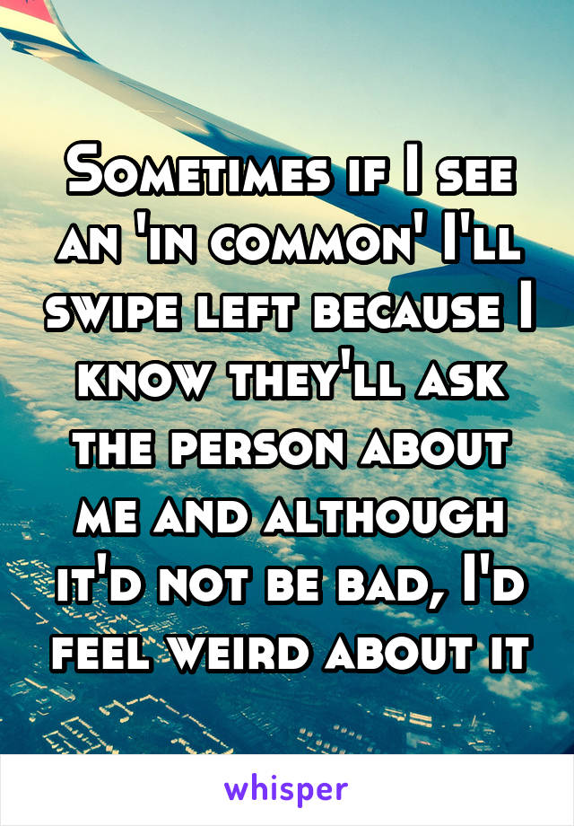 Sometimes if I see an 'in common' I'll swipe left because I know they'll ask the person about me and although it'd not be bad, I'd feel weird about it