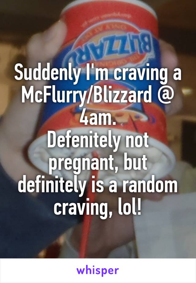 Suddenly I'm craving a McFlurry/Blizzard @ 4am.
Defenitely not pregnant, but definitely is a random craving, lol!