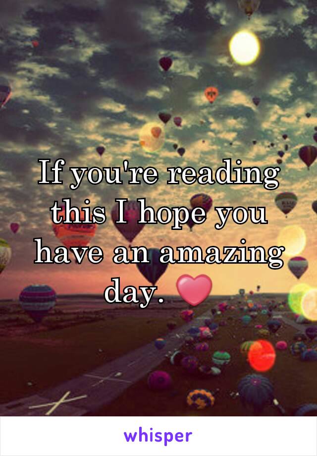 If you're reading this I hope you have an amazing day. ❤