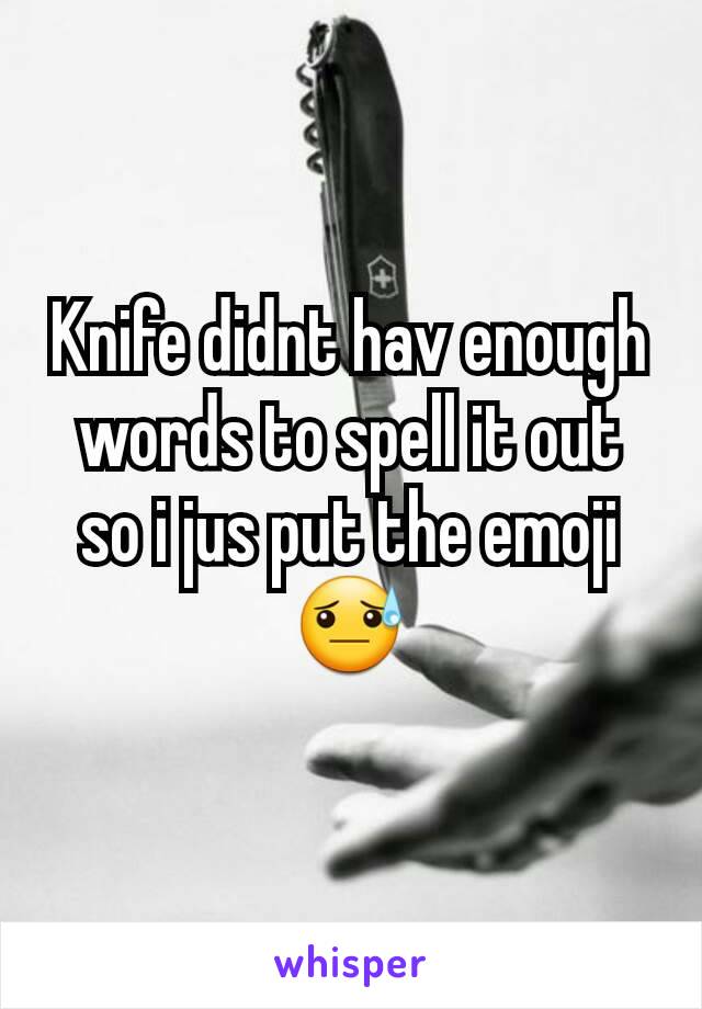 Knife didnt hav enough words to spell it out so i jus put the emoji 😓