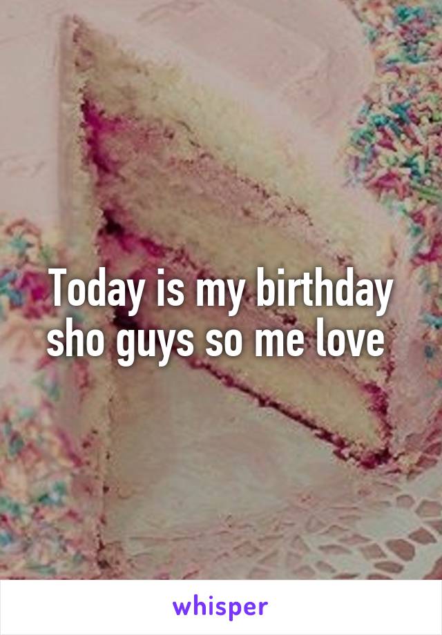 Today is my birthday sho guys so me love 