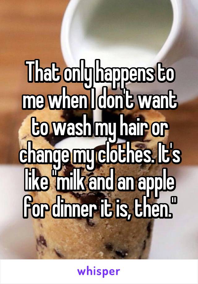 That only happens to me when I don't want to wash my hair or change my clothes. It's like "milk and an apple for dinner it is, then."