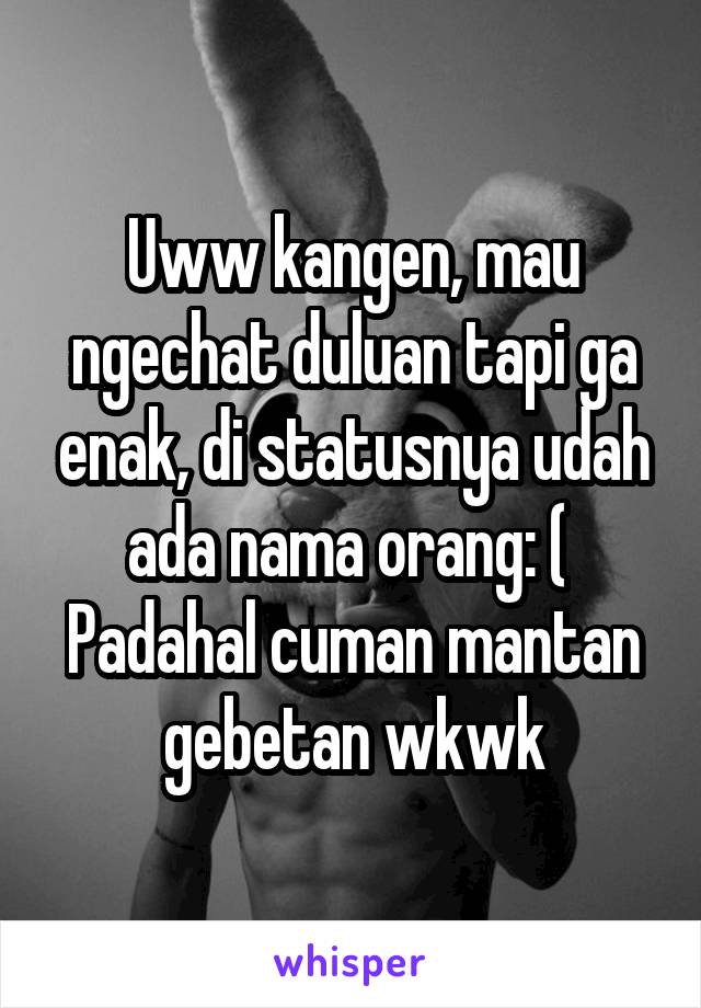 Uww kangen, mau ngechat duluan tapi ga enak, di statusnya udah ada nama orang: ( 
Padahal cuman mantan gebetan wkwk