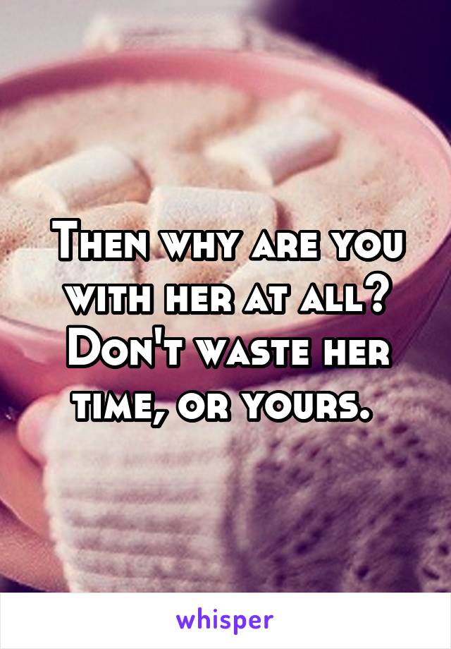 Then why are you with her at all? Don't waste her time, or yours. 