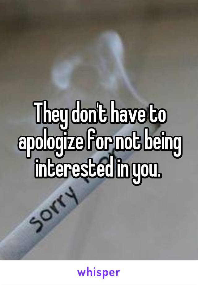 They don't have to apologize for not being interested in you. 