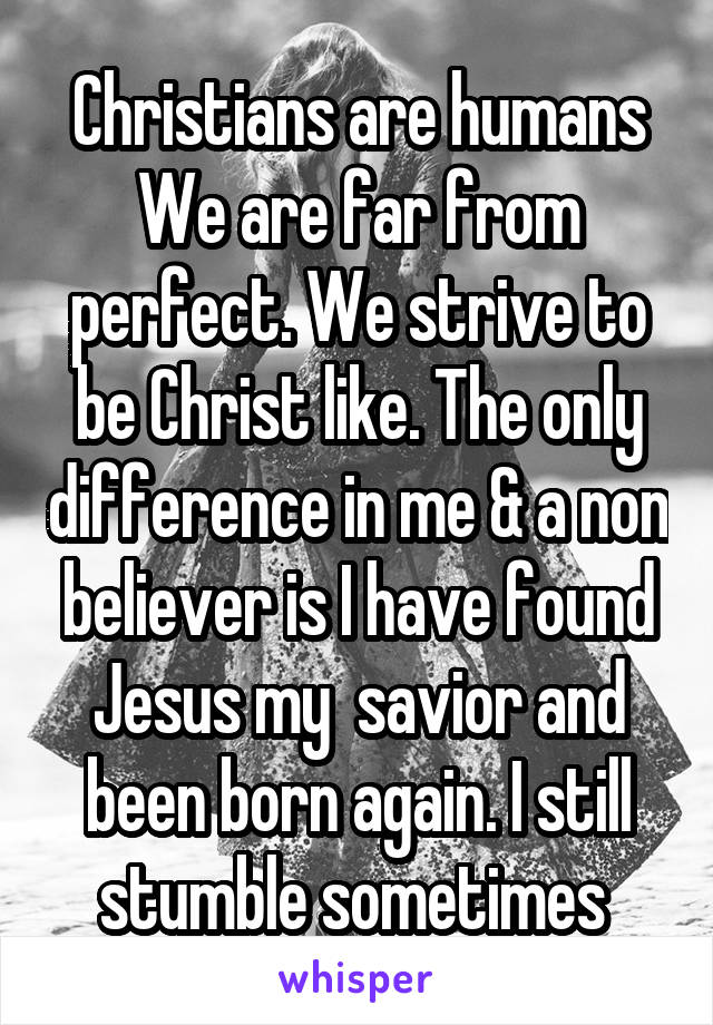 Christians are humans
We are far from perfect. We strive to be Christ like. The only difference in me & a non believer is I have found Jesus my  savior and been born again. I still stumble sometimes 