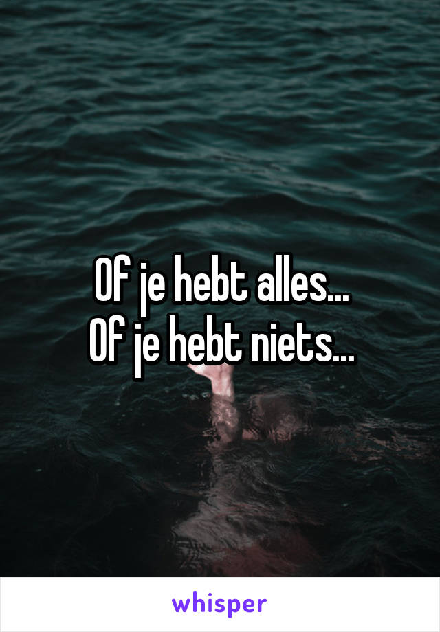 Of je hebt alles...
Of je hebt niets...