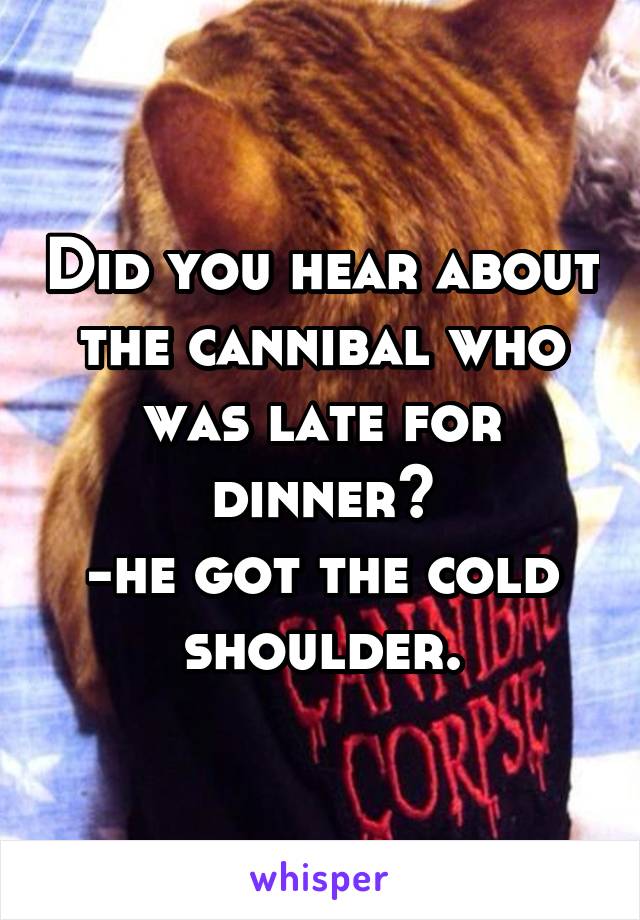 Did you hear about the cannibal who was late for dinner?
-he got the cold shoulder.