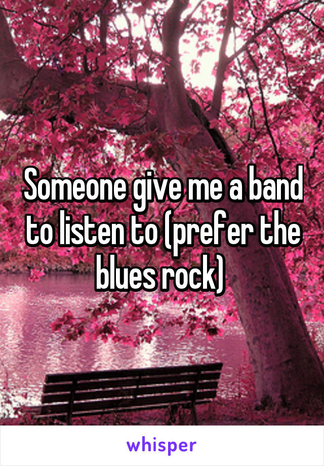 Someone give me a band to listen to (prefer the blues rock) 