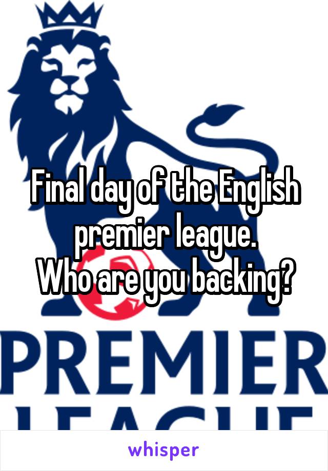 Final day of the English premier league.
Who are you backing?