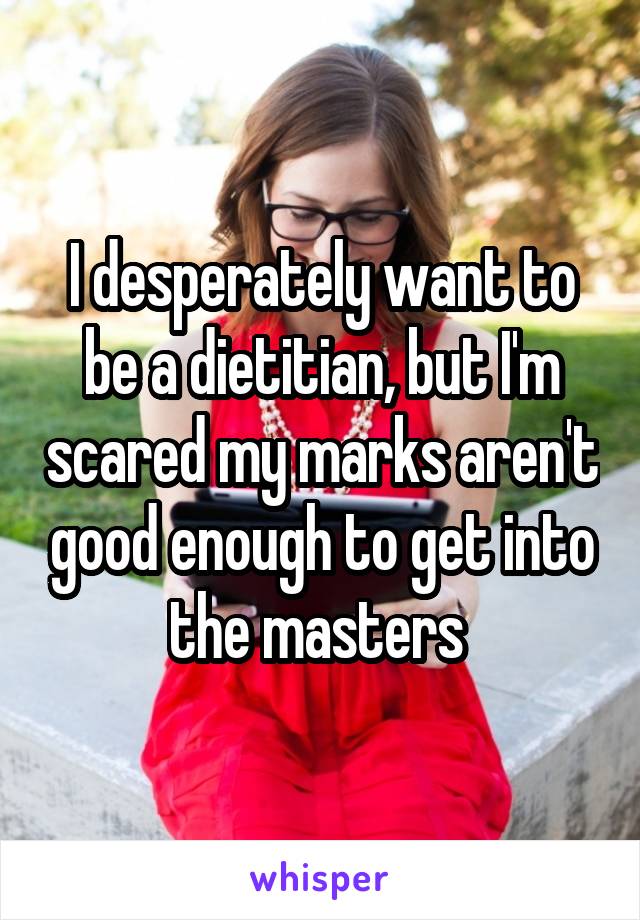 I desperately want to be a dietitian, but I'm scared my marks aren't good enough to get into the masters 