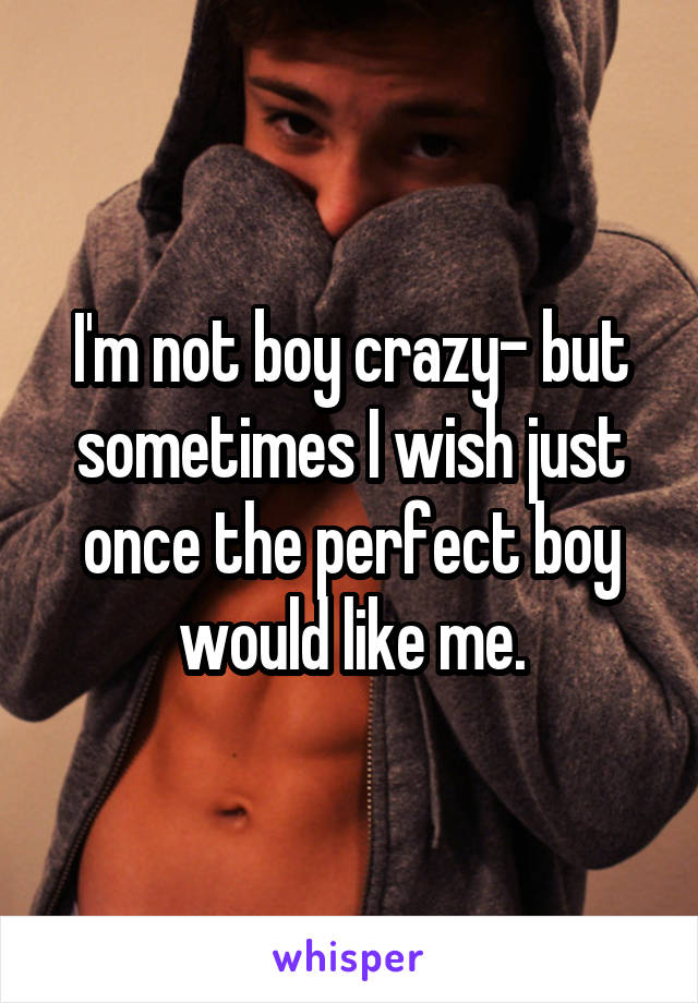 I'm not boy crazy- but sometimes I wish just once the perfect boy would like me.