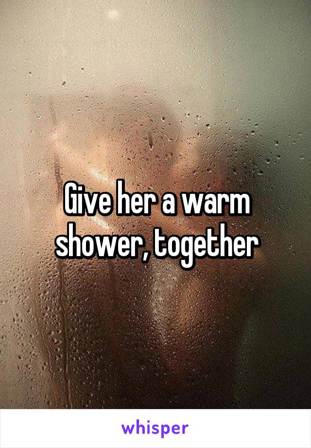 Give her a warm shower, together