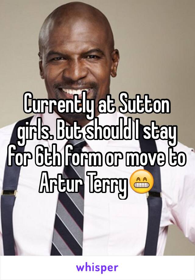 Currently at Sutton girls. But should I stay for 6th form or move to Artur Terry😁