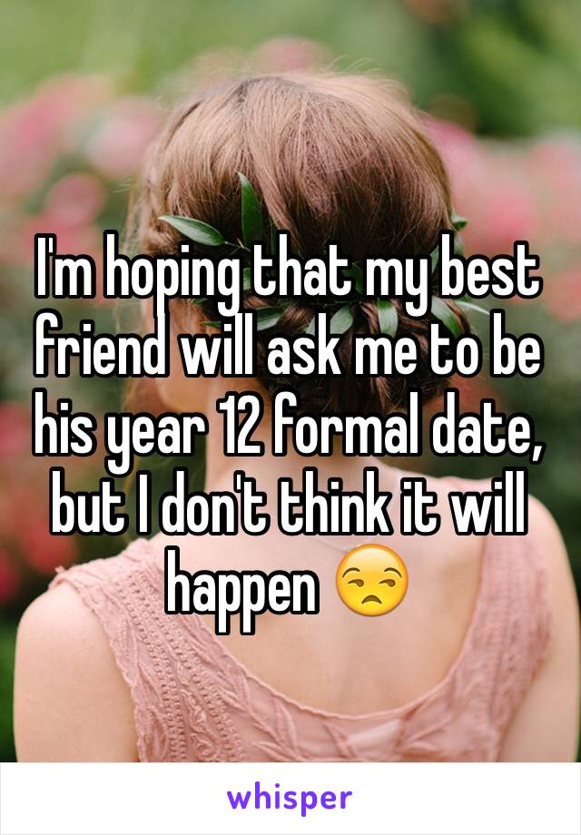 I'm hoping that my best friend will ask me to be his year 12 formal date, but I don't think it will happen 😒